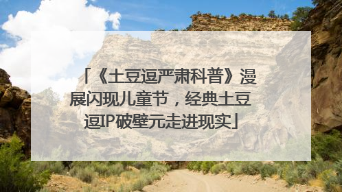 《土豆逗严肃科普》漫展闪现儿童节，经典土豆逗IP破壁元走进现实