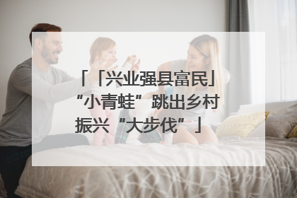 「兴业强县富民」“小青蛙”跳出乡村振兴“大步伐”