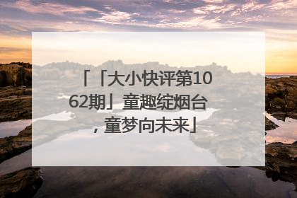 「大小快评第1062期」童趣绽烟台，童梦向未来