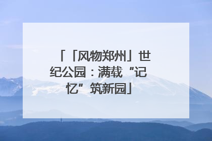 「风物郑州」世纪公园：满载“记忆”筑新园