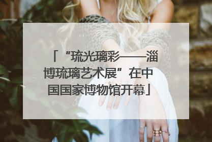 “琉光璃彩——淄博琉璃艺术展”在中国国家博物馆开幕
