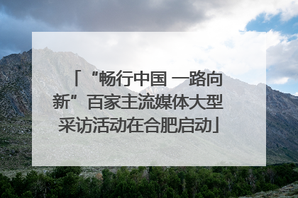 “畅行中国 一路向新”百家主流媒体大型采访活动在合肥启动