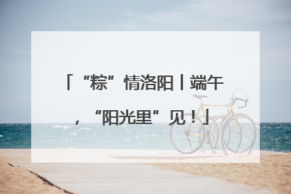 “粽”情洛阳丨端午，“阳光里”见！