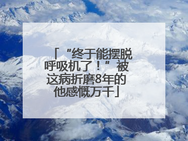 “终于能摆脱呼吸机了！”被这病折磨8年的他感慨万千