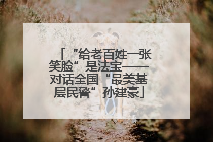 “给老百姓一张笑脸”是法宝——对话全国“最美基层民警”孙建豪