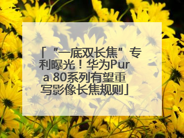 “一底双长焦”专利曝光！华为Pura 80系列有望重写影像长焦规则