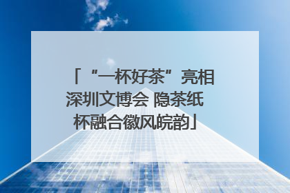 “一杯好茶”亮相深圳文博会 隐茶纸杯融合徽风皖韵