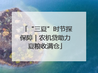 “三夏”时节探保障｜农机贷助力夏粮收满仓