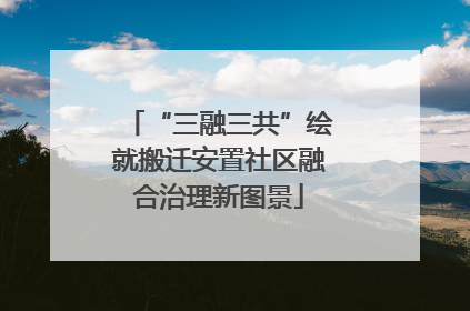 “三融三共”绘就搬迁安置社区融合治理新图景