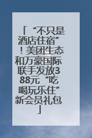 “不只是酒店住宿”！美团生态和万豪国际联手发放388元“吃喝玩乐住”新会员礼包
