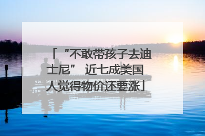 “不敢带孩子去迪士尼” 近七成美国人觉得物价还要涨