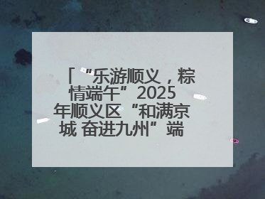 “乐游顺义，粽情端午”2025年顺义区“和满京城 奋进九州”端午主题活动启幕