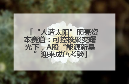 “人造太阳”照亮资本赛道：可控核聚变曙光下，A股“能源新星”迎来成色考验