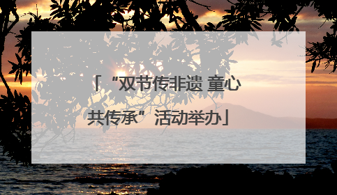 “双节传非遗 童心共传承”活动举办