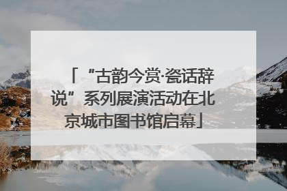 “古韵今赏·瓷话辞说”系列展演活动在北京城市图书馆启幕