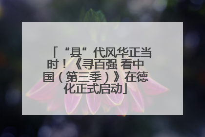 “县”代风华正当时！《寻百强 看中国（第三季）》在德化正式启动