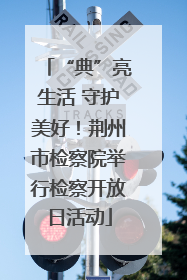 “典”亮生活 守护美好！荆州市检察院举行检察开放日活动