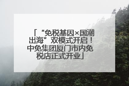 “免税基因×国潮出海”双模式开启！中免集团厦门市内免税店正式开业
