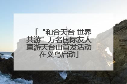“和合天台 世界共游”万名国际友人直游天台山首发活动在义乌启动