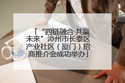 “四链融合·共赢未来”漳州市长泰区产业社区（厦门）招商推介会成功举办