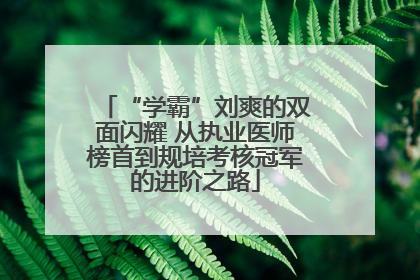 “学霸”刘爽的双面闪耀 从执业医师榜首到规培考核冠军的进阶之路