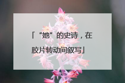 “她”的史诗，在胶片转动间叙写