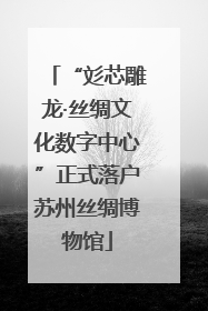 “彣芯雕龙·丝绸文化数字中心”正式落户苏州丝绸博物馆