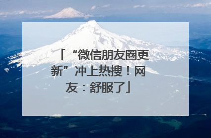 “微信朋友圈更新”冲上热搜！网友：舒服了