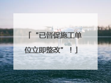 “已督促施工单位立即整改”！
