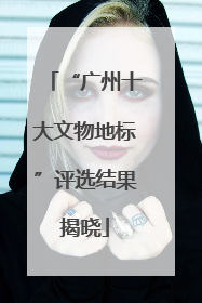 “广州十大文物地标”评选结果揭晓