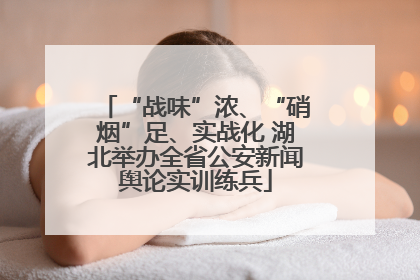 “战味”浓、“硝烟”足、实战化 湖北举办全省公安新闻舆论实训练兵