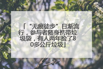 “无痕徒步”日渐流行，参与者随身携带垃圾袋，有人两年捡了80多公斤垃圾