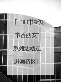 “旧书新知 书香西安” 系列活动走进灞桥区