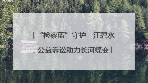 “检察蓝”守护一江碧水，公益诉讼助力长河蝶变