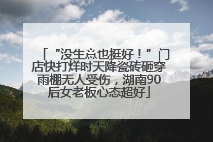 “没生意也挺好！”门店快打烊时天降瓷砖砸穿雨棚无人受伤，湖南90后女老板心态超好