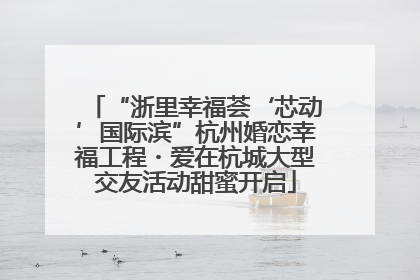 “浙里幸福荟‘芯动’国际滨”杭州婚恋幸福工程・爱在杭城大型交友活动甜蜜开启