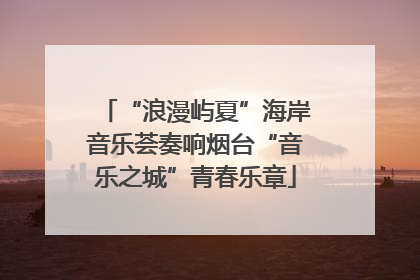 “浪漫屿夏”海岸音乐荟奏响烟台“音乐之城”青春乐章