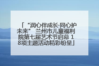 “润心伴成长·同心护未来” 兰州市儿童福利院第七届艺术节启幕 18项主题活动精彩纷呈