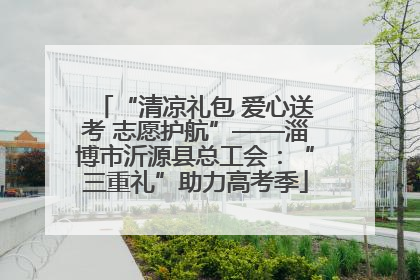“清凉礼包 爱心送考 志愿护航”——淄博市沂源县总工会：“三重礼”助力高考季