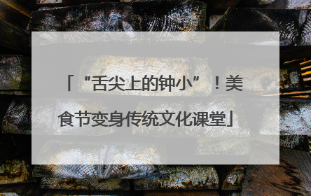 “舌尖上的钟小”！美食节变身传统文化课堂