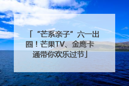 “芒系亲子”六一出圈！芒果TV、金鹰卡通带你欢乐过节