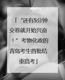 “还有5分钟交卷就开始兴奋！”考物化政的青岛考生首批结束高考