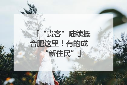 “贵客”陆续抵合肥这里！有的成“新住民”