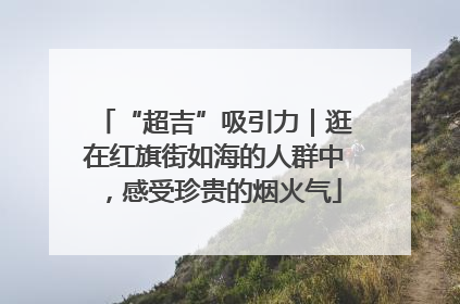 “超吉”吸引力｜逛在红旗街如海的人群中，感受珍贵的烟火气