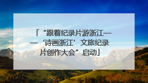 “跟着纪录片游浙江——‘诗画浙江’文旅纪录片创作大会”启动
