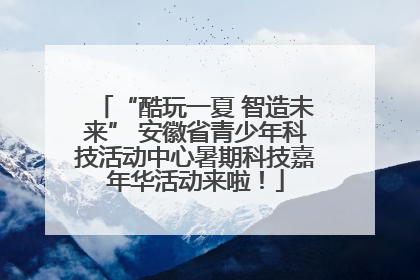“酷玩一夏 智造未来” 安徽省青少年科技活动中心暑期科技嘉年华活动来啦！