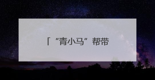 “青小马”帮带娃，有趣又有爱
