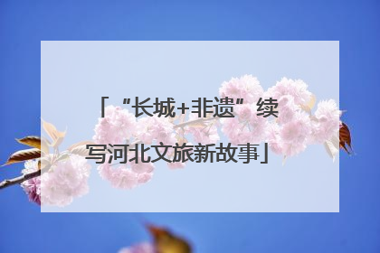 “长城+非遗”续写河北文旅新故事