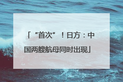 “首次”！日方：中国两艘航母同时出现