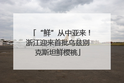 “鲜”从中亚来！浙江迎来首批乌兹别克斯坦鲜樱桃